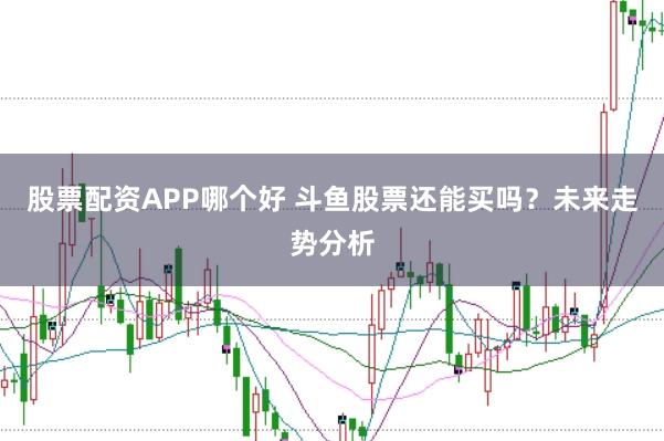 股票配资APP哪个好 斗鱼股票还能买吗？未来走势分析