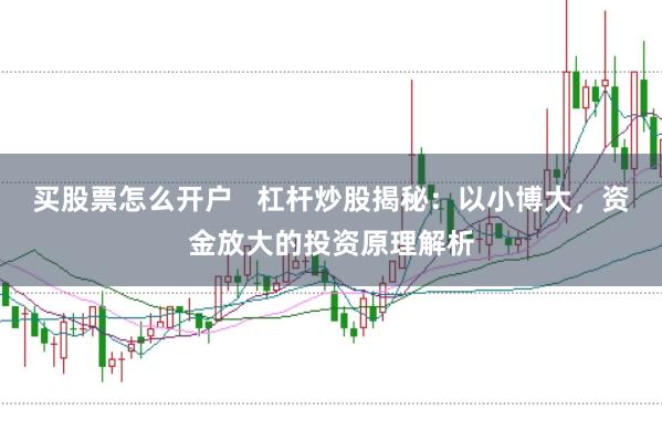 买股票怎么开户   杠杆炒股揭秘：以小博大，资金放大的投资原理解析