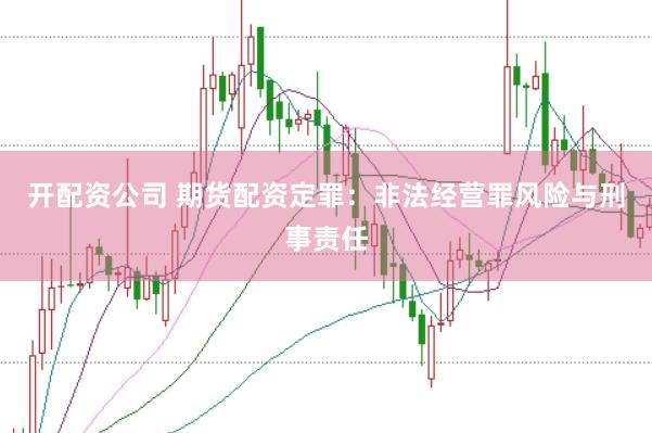 开配资公司 期货配资定罪：非法经营罪风险与刑事责任