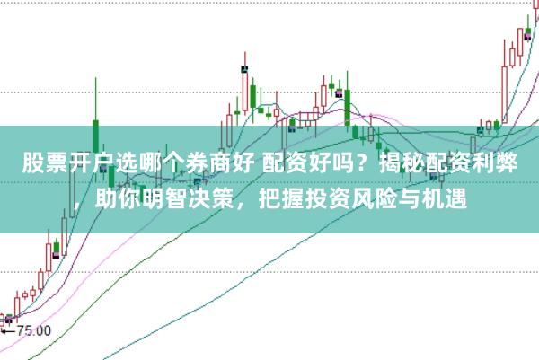 股票开户选哪个券商好 配资好吗？揭秘配资利弊，助你明智决策，把握投资风险与机遇