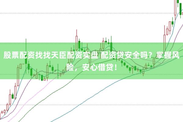 股票配资找找天臣配资实盘 配资贷安全吗？掌握风险，安心借贷！