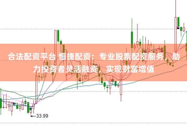 合法配资平台 恒捷配资：专业股票配资服务，助力投资者灵活融资，实现财富增值