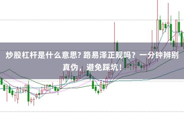 炒股杠杆是什么意思? 路易泽正规吗？一分钟辨别真伪，避免踩坑！
