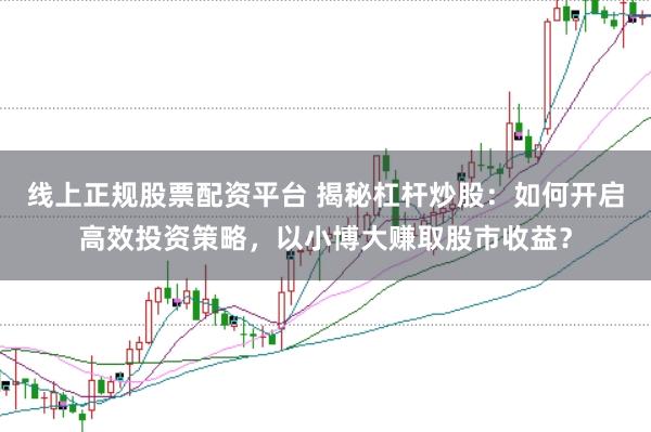 线上正规股票配资平台 揭秘杠杆炒股：如何开启高效投资策略，以小博大赚取股市收益？