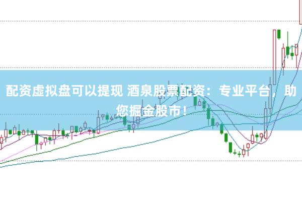 配资虚拟盘可以提现 酒泉股票配资：专业平台，助您掘金股市！
