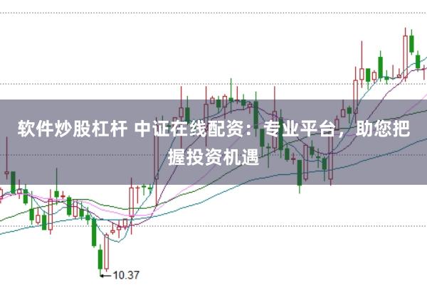 软件炒股杠杆 中证在线配资：专业平台，助您把握投资机遇