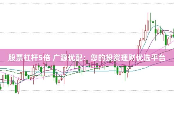 股票杠杆5倍 广源优配：您的投资理财优选平台