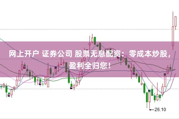 网上开户 证券公司 股票无息配资：零成本炒股，盈利全归您！