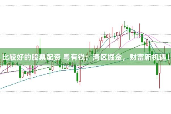 比较好的股票配资 粤有钱：湾区掘金，财富新机遇！