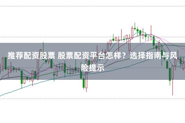 推荐配资股票 股票配资平台怎样？选择指南与风险提示