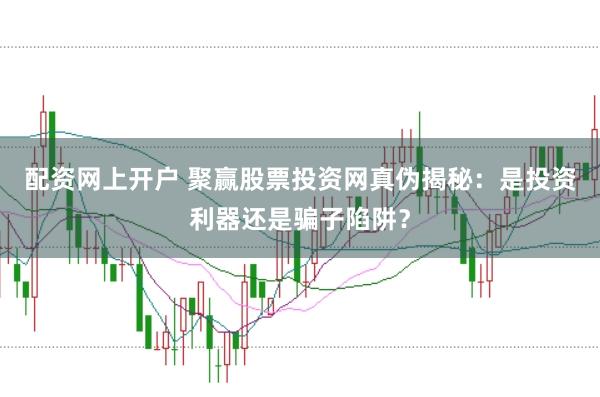 配资网上开户 聚赢股票投资网真伪揭秘：是投资利器还是骗子陷阱？