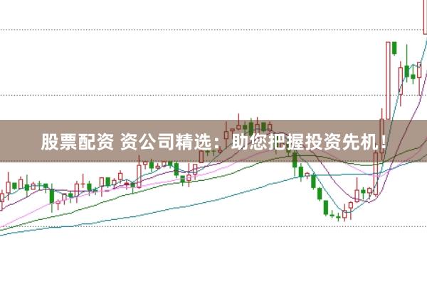股票配资 资公司精选：助您把握投资先机！