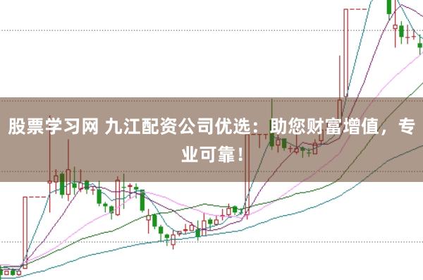 股票学习网 九江配资公司优选：助您财富增值，专业可靠！