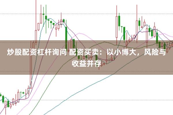 炒股配资杠杆询问 配资买卖：以小博大，风险与收益并存