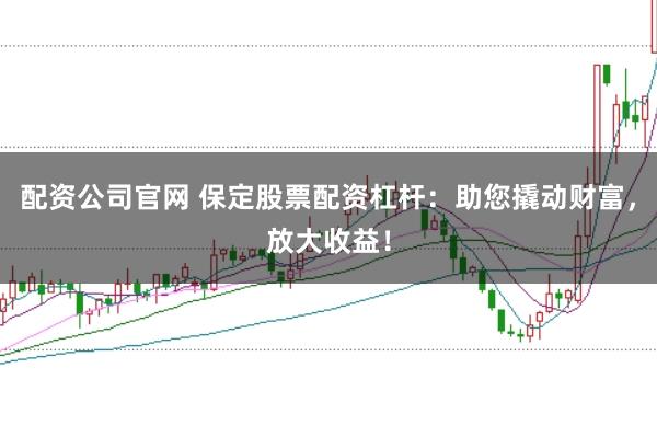 配资公司官网 保定股票配资杠杆：助您撬动财富，放大收益！