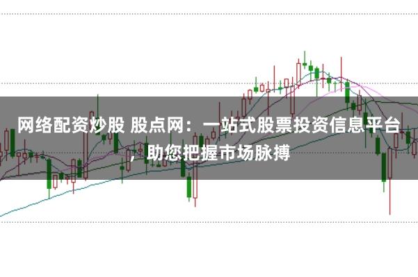 网络配资炒股 股点网：一站式股票投资信息平台，助您把握市场脉搏