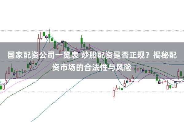 国家配资公司一览表 炒股配资是否正规？揭秘配资市场的合法性与风险