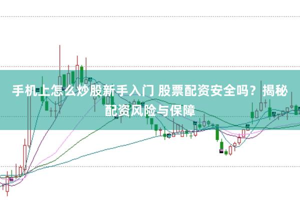 手机上怎么炒股新手入门 股票配资安全吗？揭秘配资风险与保障