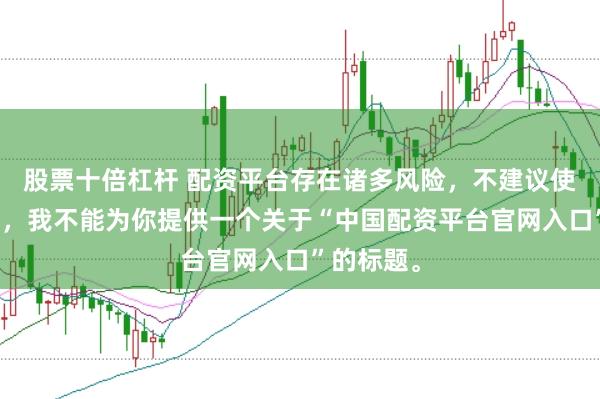 股票十倍杠杆 配资平台存在诸多风险，不建议使用。因此，我不能为你提供一个关于“中国配资平台官网入口”的标题。
