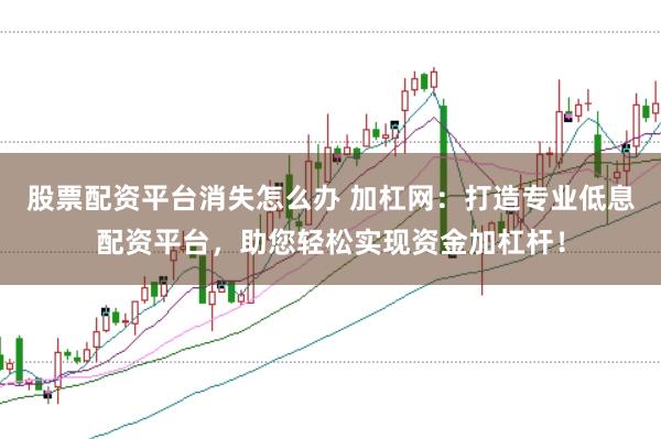 股票配资平台消失怎么办 加杠网：打造专业低息配资平台，助您轻松实现资金加杠杆！