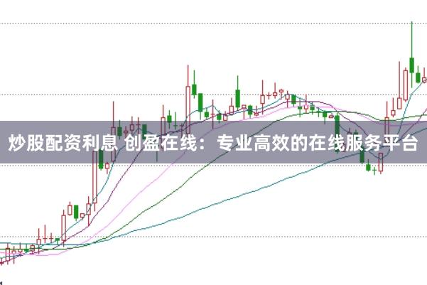 炒股配资利息 创盈在线：专业高效的在线服务平台