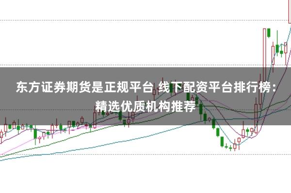东方证券期货是正规平台 线下配资平台排行榜：精选优质机构推荐