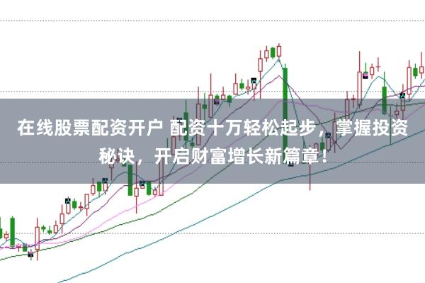 在线股票配资开户 配资十万轻松起步，掌握投资秘诀，开启财富增长新篇章！