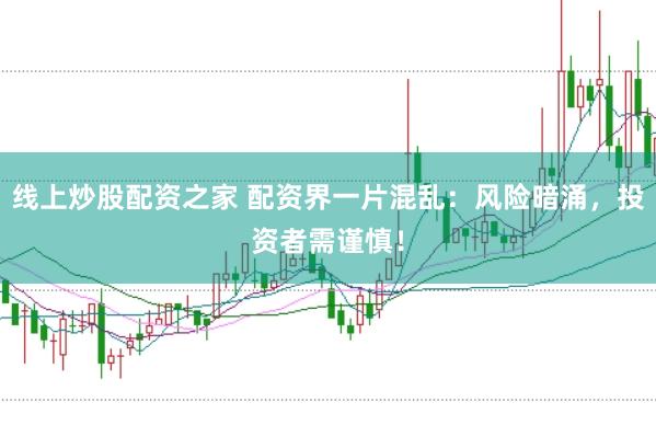 线上炒股配资之家 配资界一片混乱：风险暗涌，投资者需谨慎！