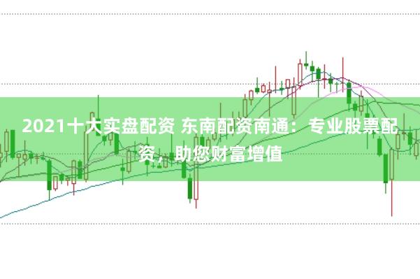 2021十大实盘配资 东南配资南通：专业股票配资，助您财富增值