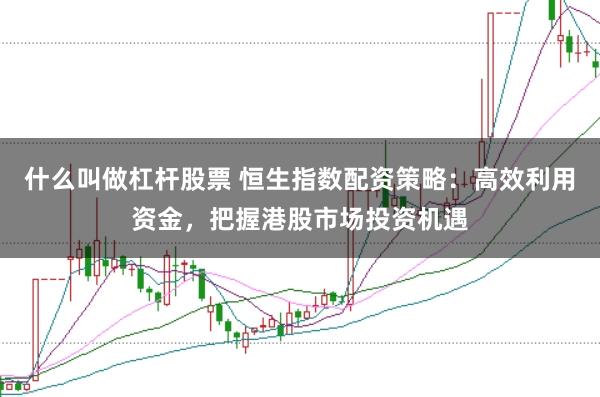 什么叫做杠杆股票 恒生指数配资策略：高效利用资金，把握港股市场投资机遇