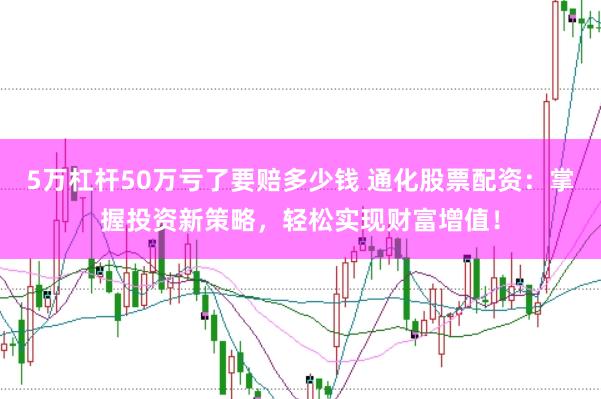 5万杠杆50万亏了要赔多少钱 通化股票配资：掌握投资新策略，轻松实现财富增值！