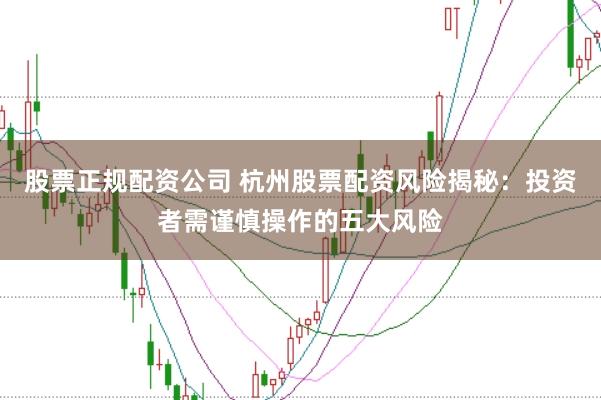 股票正规配资公司 杭州股票配资风险揭秘：投资者需谨慎操作的五大风险