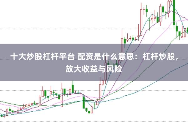 十大炒股杠杆平台 配资是什么意思：杠杆炒股，放大收益与风险