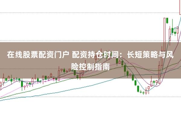 在线股票配资门户 配资持仓时间：长短策略与风险控制指南