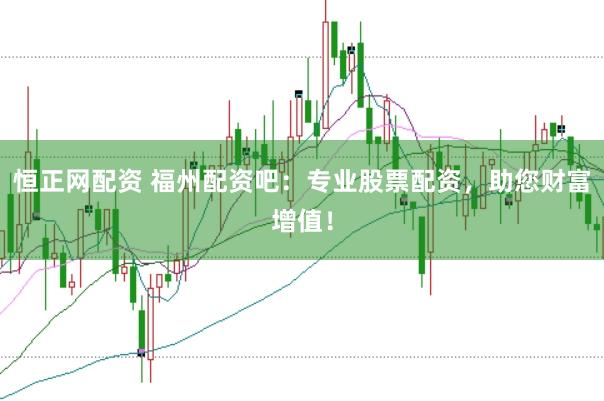 恒正网配资 福州配资吧：专业股票配资，助您财富增值！