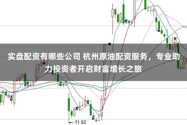 实盘配资有哪些公司 杭州原油配资服务，专业助力投资者开启财富增长之旅