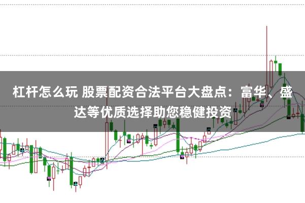 杠杆怎么玩 股票配资合法平台大盘点：富华、盛达等优质选择助您稳健投资