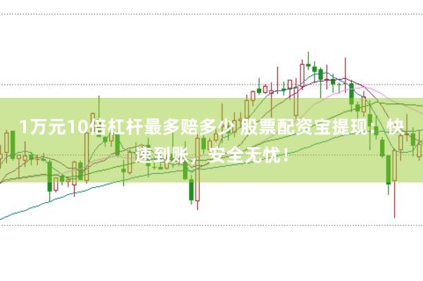 1万元10倍杠杆最多赔多少 股票配资宝提现：快速到账，安全无忧！