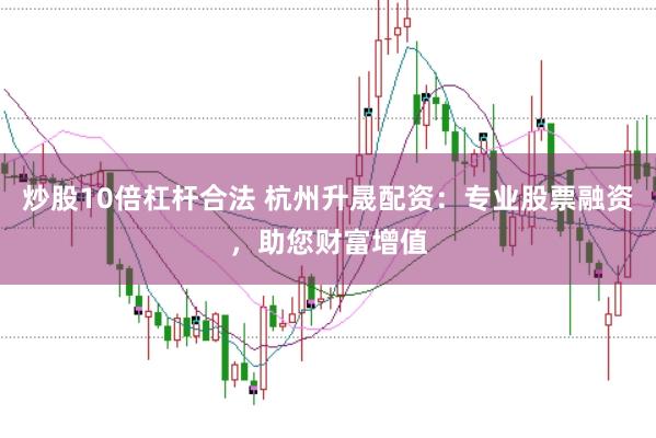 炒股10倍杠杆合法 杭州升晟配资：专业股票融资，助您财富增值