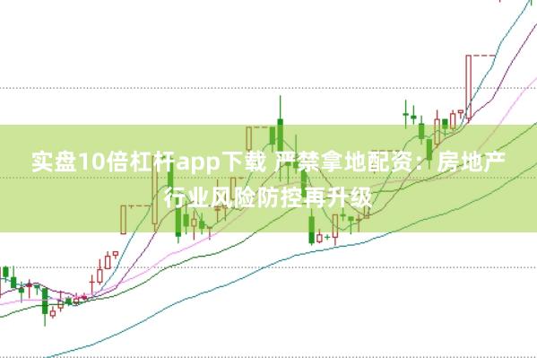 实盘10倍杠杆app下载 严禁拿地配资：房地产行业风险防控再升级