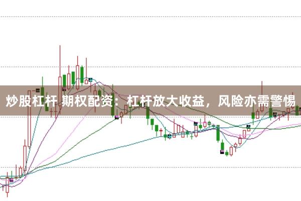 炒股杠杆 期权配资：杠杆放大收益，风险亦需警惕