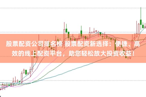 股票配资公司排名榜 股票配资新选择：便捷、高效的线上配资平台，助您轻松放大投资收益！