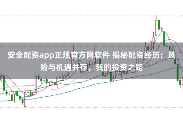 安全配资app正规官方网软件 揭秘配资经历：风险与机遇并存，我的投资之路