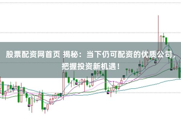 股票配资网首页 揭秘：当下仍可配资的优质公司，把握投资新机遇！
