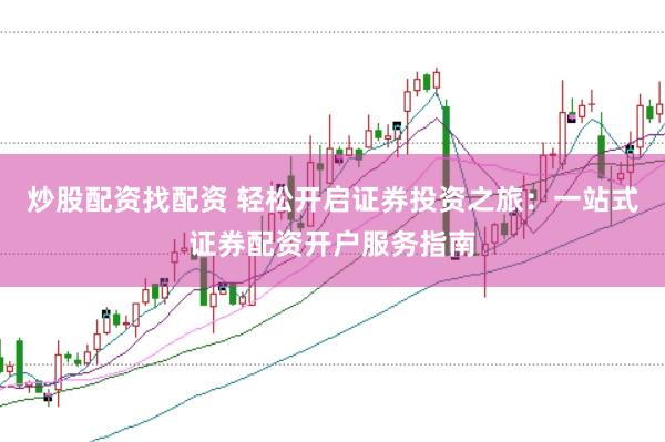 炒股配资找配资 轻松开启证券投资之旅：一站式证券配资开户服务指南