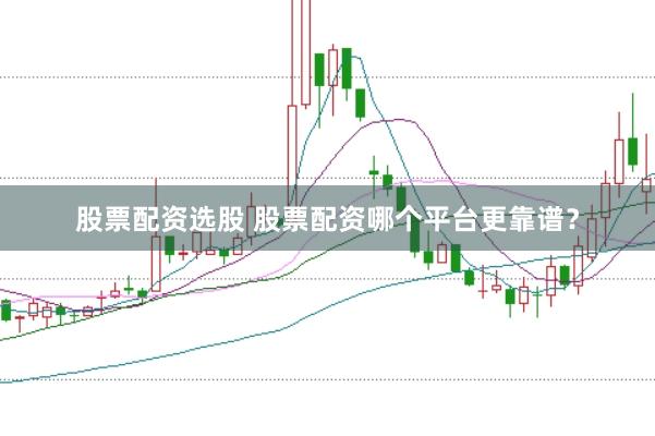 股票配资选股 股票配资哪个平台更靠谱？
