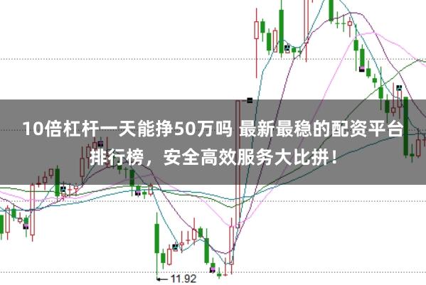10倍杠杆一天能挣50万吗 最新最稳的配资平台排行榜，安全高效服务大比拼！