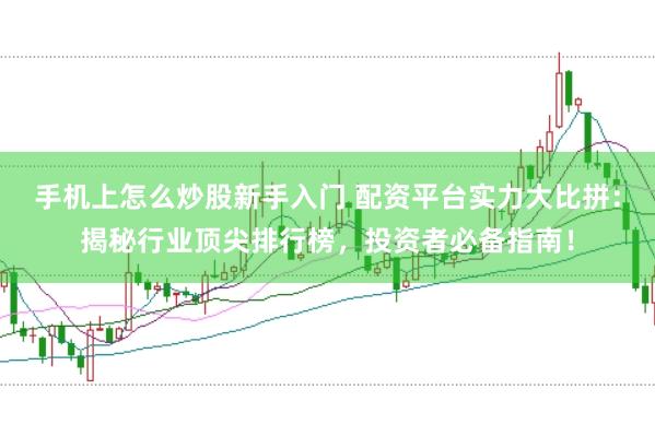 手机上怎么炒股新手入门 配资平台实力大比拼：揭秘行业顶尖排行榜，投资者必备指南！