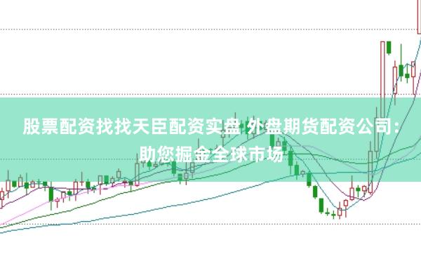股票配资找找天臣配资实盘 外盘期货配资公司：助您掘金全球市场