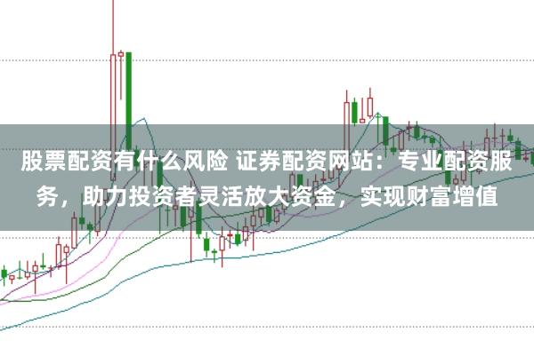 股票配资有什么风险 证券配资网站：专业配资服务，助力投资者灵活放大资金，实现财富增值